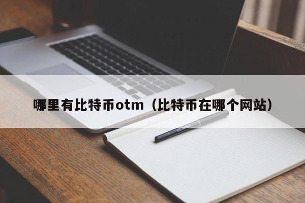 哪里有比特币otm(比特币在哪个网站)