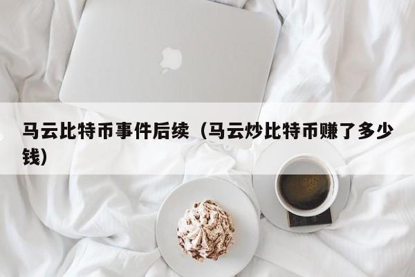 马云比特币事件后续(马云炒比特币赚了多少钱)