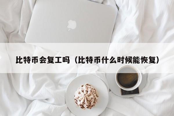 比特币会复工吗(比特币什么时候能恢复)