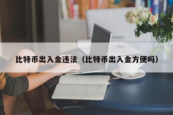 比特币出入金违法(比特币出入金方便吗)