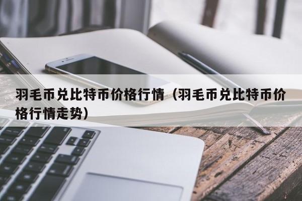 羽毛币兑比特币价格行情(羽毛币兑比特币价格行情走势)