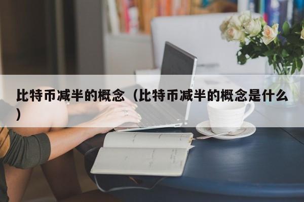 比特币减半的概念(比特币减半的概念是什么)