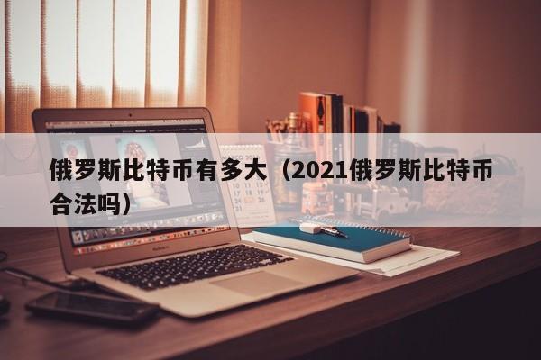 俄罗斯比特币有多大(2021俄罗斯比特币合法吗)