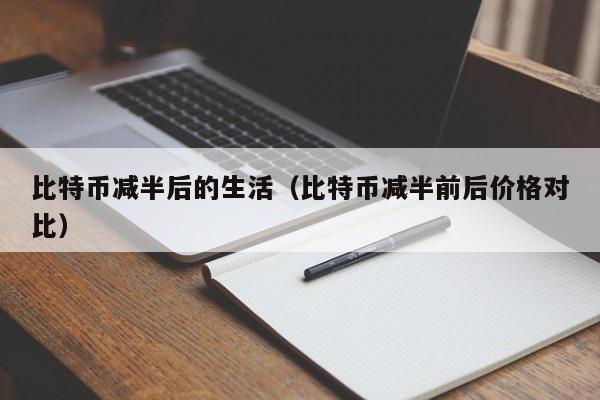 比特币减半后的生活(比特币减半前后价格对比)