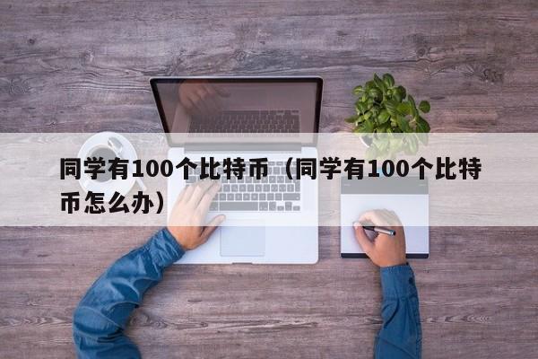同学有100个比特币(同学有100个比特币怎么办)