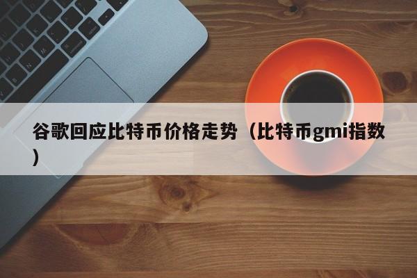 谷歌回应比特币价格走势(比特币gmi指数)
