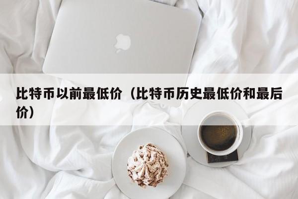 比特币以前最低价(比特币历史最低价和最后价)
