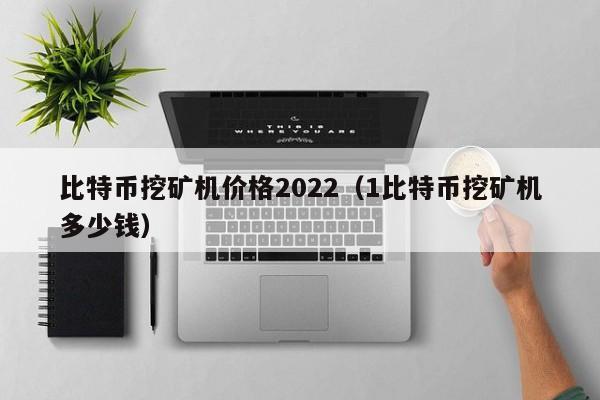 比特币挖矿机价格2022(1比特币挖矿机多少钱)
