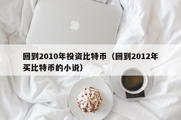 回到2010年投资比特币(回到2012年买比特币的小说)