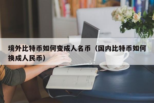 境外比特币如何变成人名币(国内比特币如何换成人民币)