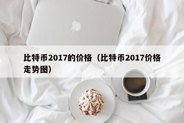 比特币2017的价格(比特币2017价格走势图)