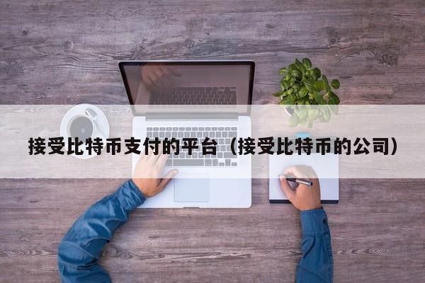 接受比特币支付的平台(接受比特币的公司)